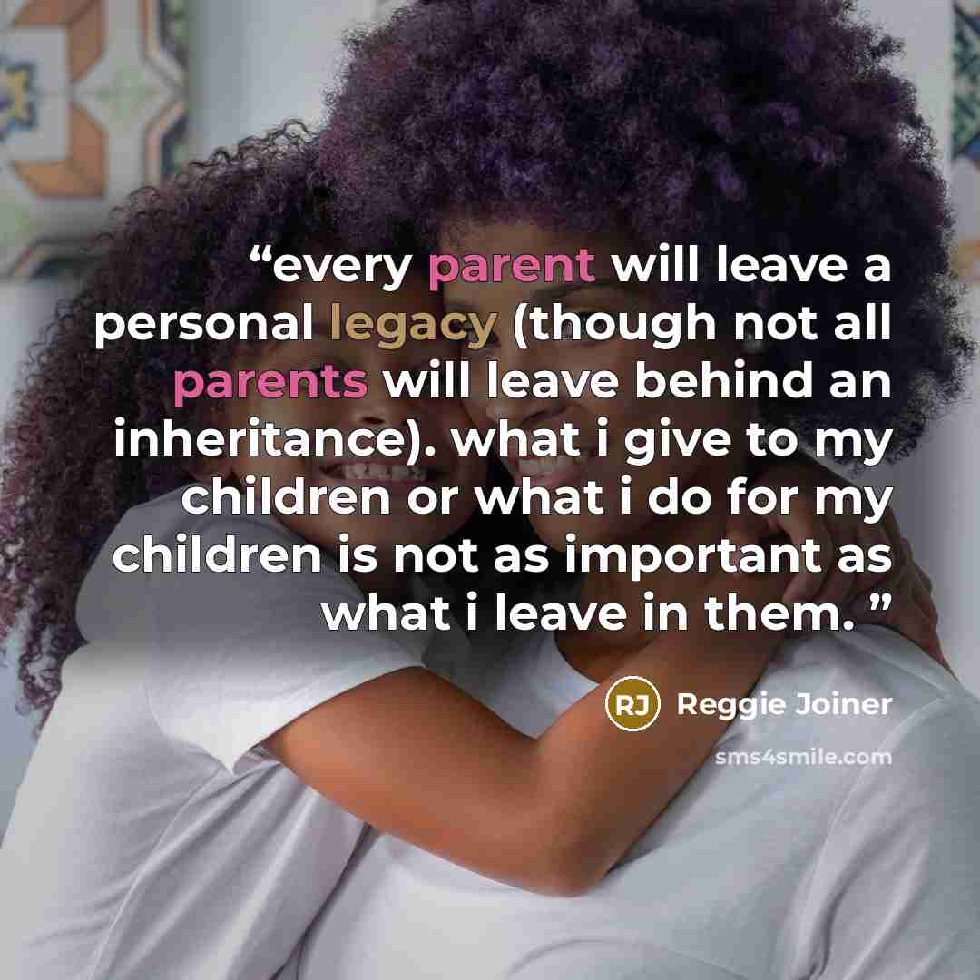 “every parent will leave a personal legacy (though not all parents will leave behind an inheritance). what i give to my children or what i do for my children is not as important as what i leave in them.” quote by Reggie Joiner