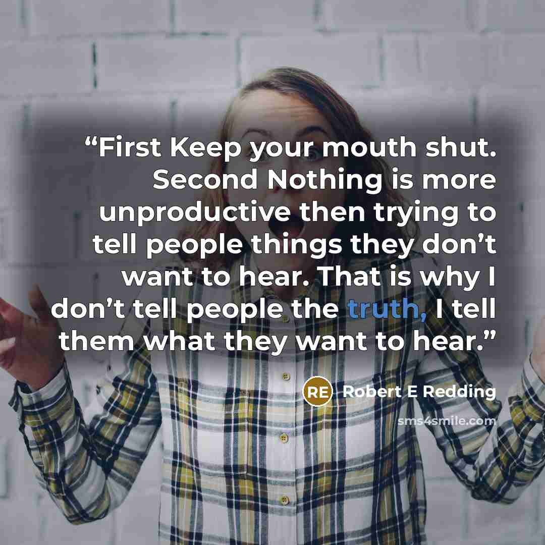 “First Keep your mouth shut. Second Nothing is more unproductive then trying to tell people things they don’t want to hear. That is why I don’t tell people the truth, I tell them what they want to hear.” quote by Robert E Redding
