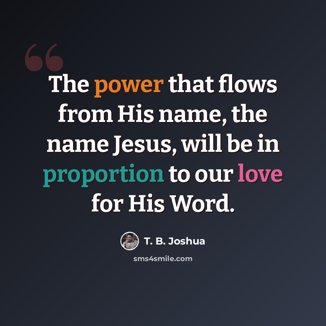 “The power that flows from His name, the name Jesus, will be in proportion to our love for His Word.” quote by T. B. Joshua