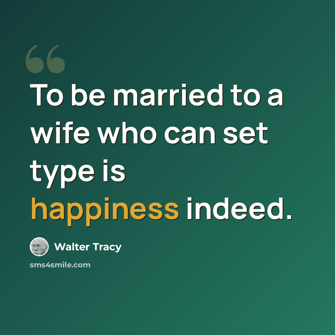 “To be married to a wife who can set type is happiness indeed.” quote by Walter Tracy