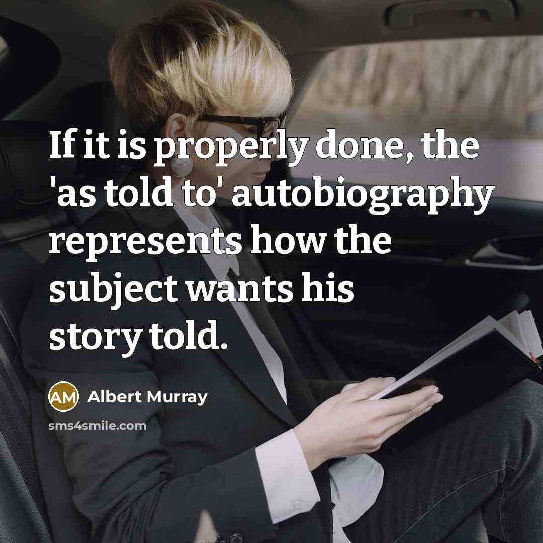 “If it is properly done, the 'as told to' autobiography represents how the subject wants his story told.” quote by Albert Murray