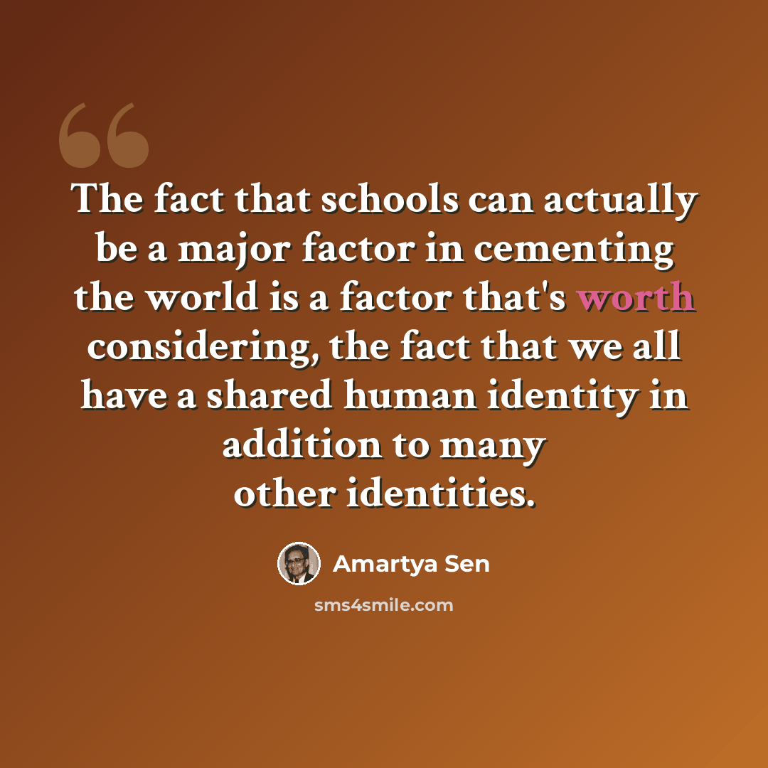 “The fact that schools can actually be a major factor in cementing the world is a factor that's worth considering, the fact that we all have a shared human identity in addition to many other identities.” quote by Amartya Sen