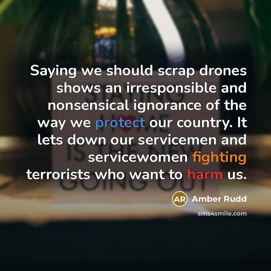 “Saying we should scrap drones shows an irresponsible and nonsensical ignorance of the way we protect our country. It lets down our servicemen and servicewomen fighting terrorists who want to harm us.” quote by Amber Rudd