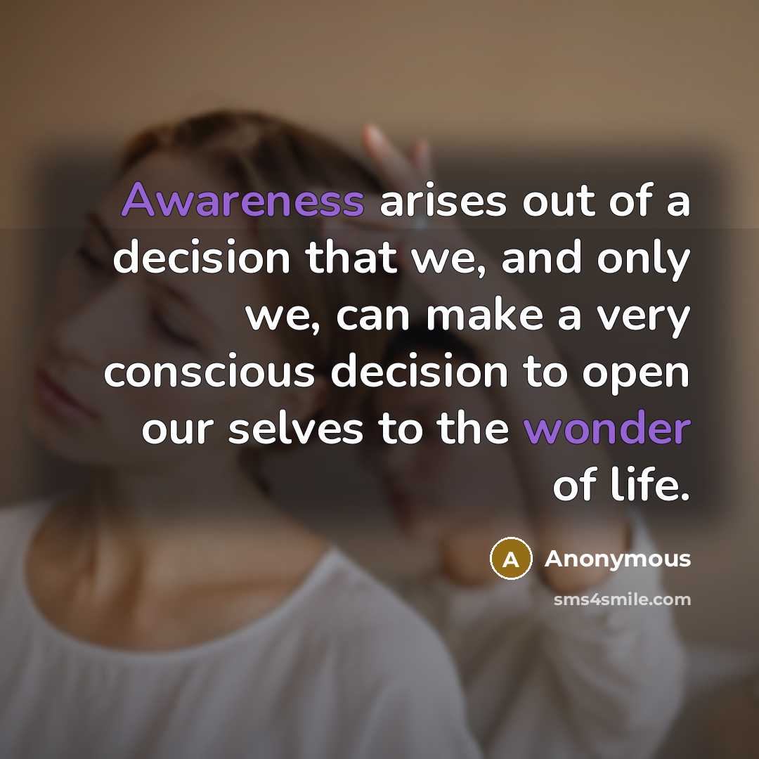 “Awareness arises out of a decision that we, and only we, can make a very conscious decision to open our selves to the wonder of life.” quote by Anonymous