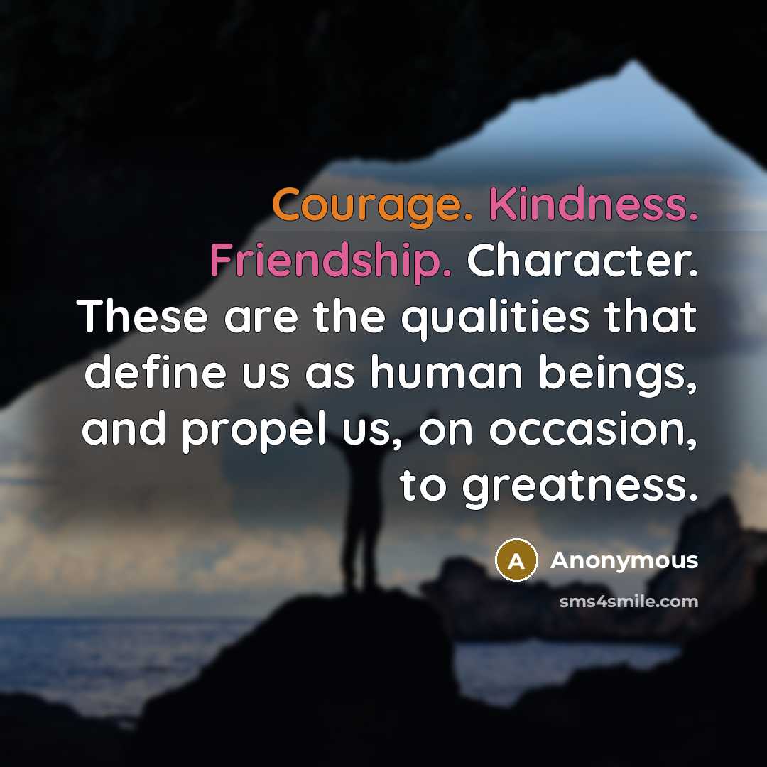 “Courage. Kindness. Friendship. Character. These are the qualities that define us as human beings, and propel us, on occasion, to greatness.” quote by Anonymous