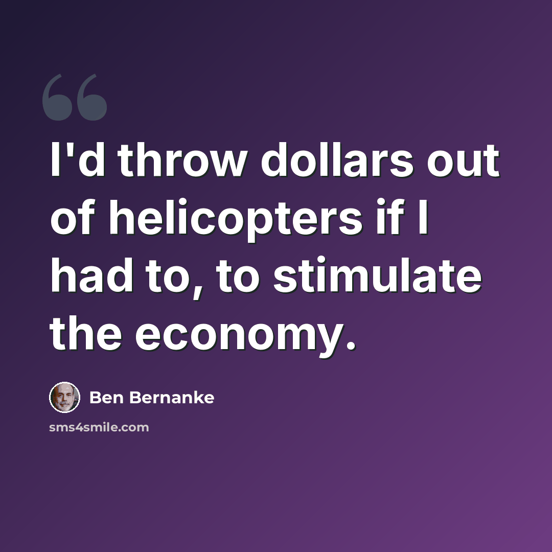 “I'd throw dollars out of helicopters if I had to, to stimulate the economy.” quote by Ben Bernanke
