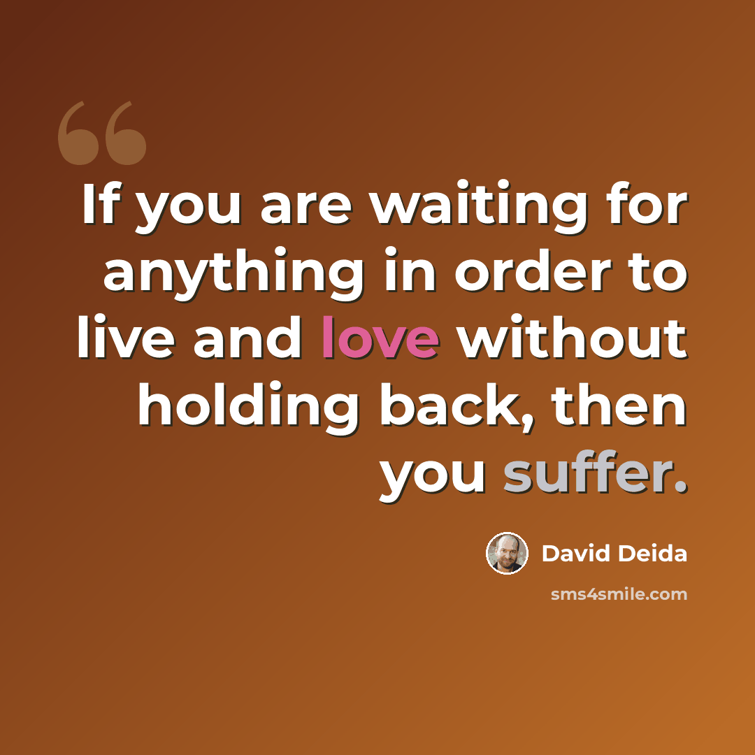 “If you are waiting for anything in order to live and love without holding back, then you suffer.” quote by David Deida