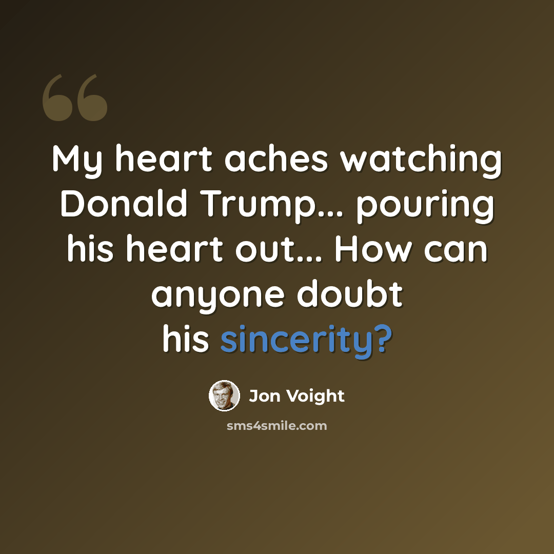 “My heart aches watching Donald Trump... pouring his heart out... How can anyone doubt his sincerity?” quote by Jon Voight