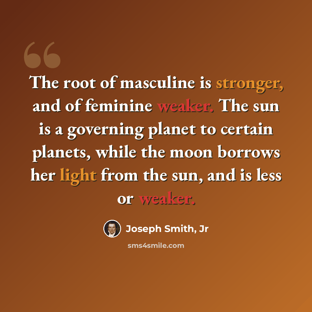 “The root of masculine is stronger, and of feminine weaker. The sun is a governing planet to certain planets, while the moon borrows her light from the sun, and is less or weaker.” quote by Joseph Smith, Jr