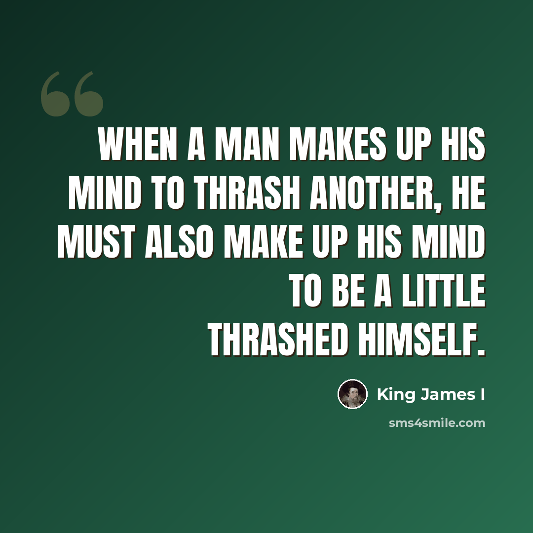 “When a man makes up his mind to thrash another, he must also make up his mind to be a little thrashed himself.” quote by King James I