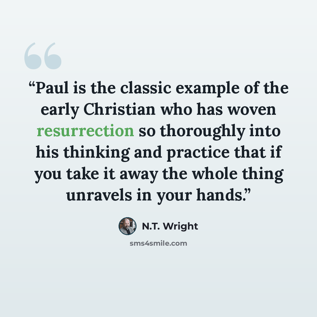 “Paul is the classic example of the early Christian who has woven resurrection so thoroughly into his thinking and practice that if you take it away the whole thing unravels in your hands.” quote by N.T. Wright