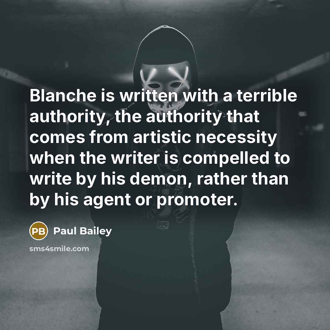 “Blanche is written with a terrible authority, the authority that comes from artistic necessity when the writer is compelled to write by his demon, rather than by his agent or promoter.” quote by Paul Bailey
