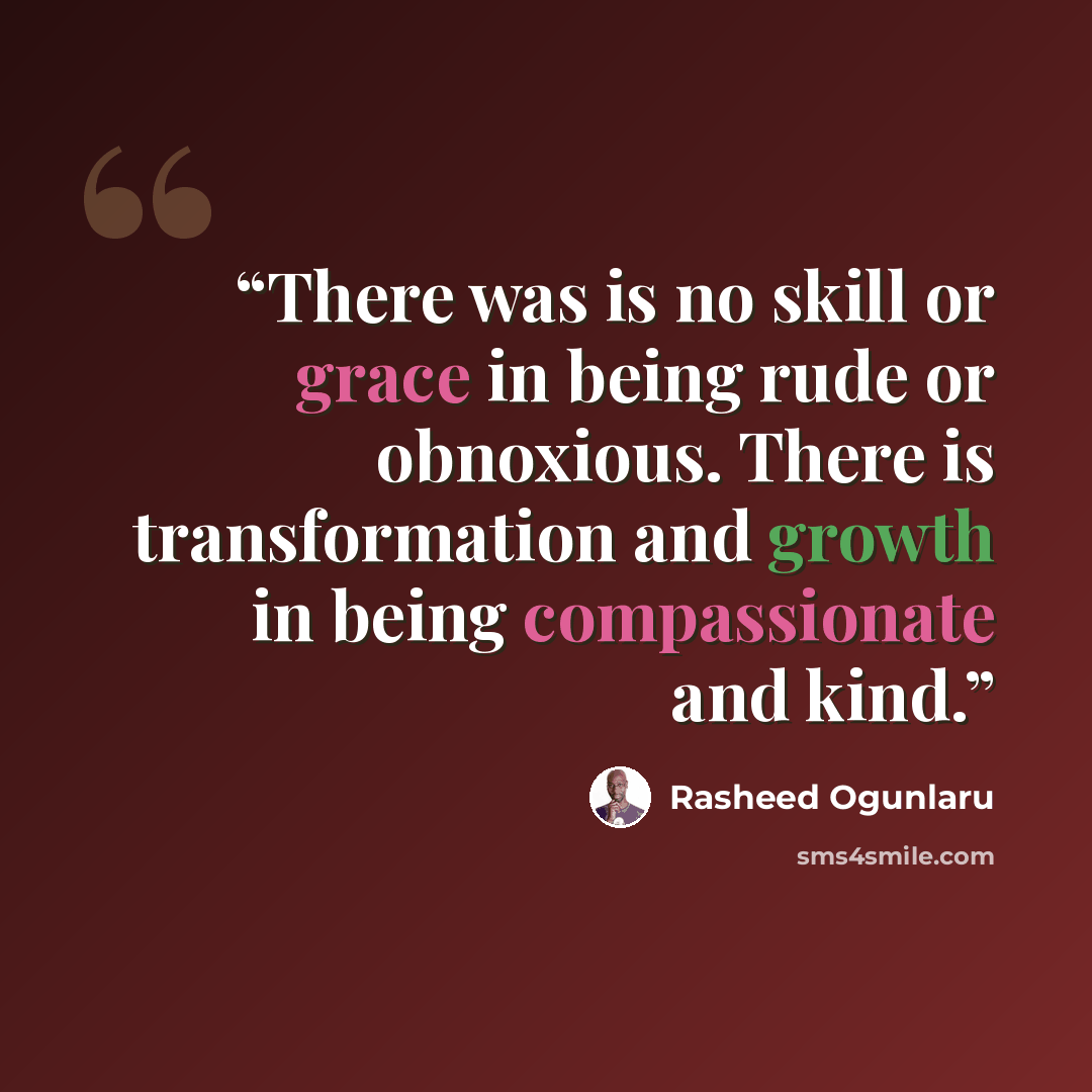 “There was is no skill or grace in being rude or obnoxious. There is transformation and growth in being compassionate and kind.” quote by Rasheed Ogunlaru