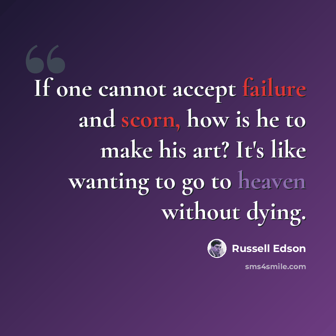 “If one cannot accept failure and scorn, how is he to make his art? It's like wanting to go to heaven without dying.” quote by Russell Edson