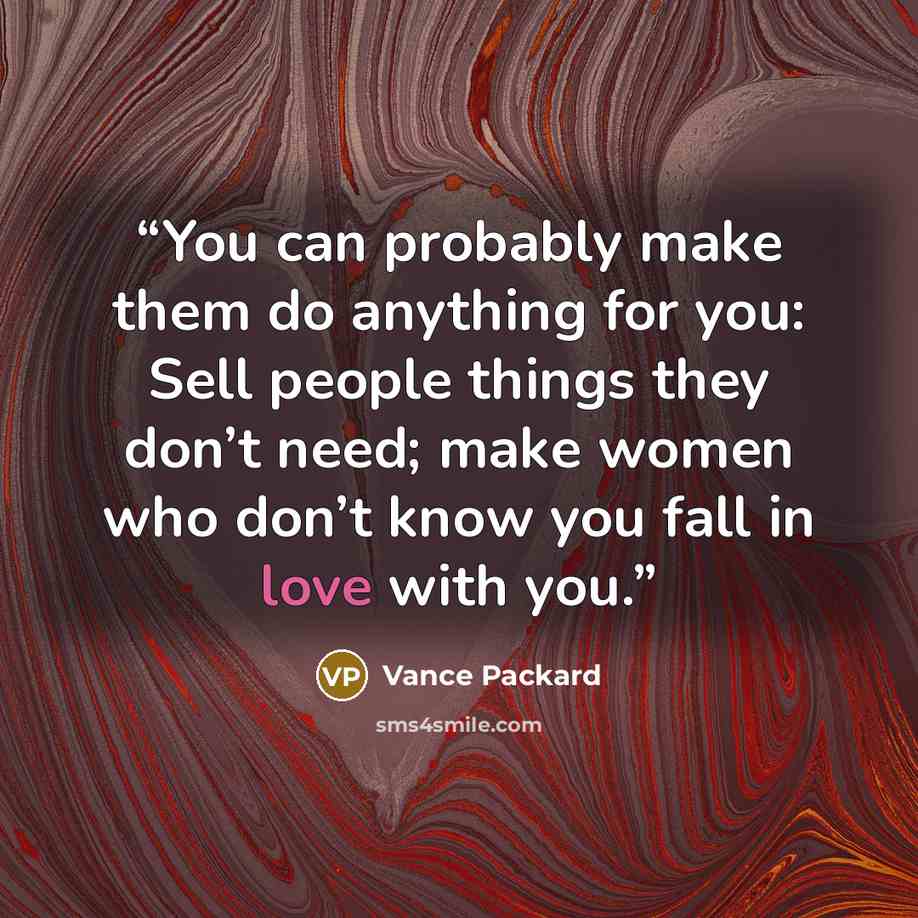 “You can probably make them do anything for you: Sell people things they don’t need; make women who don’t know you fall in love with you.” quote by Vance Packard