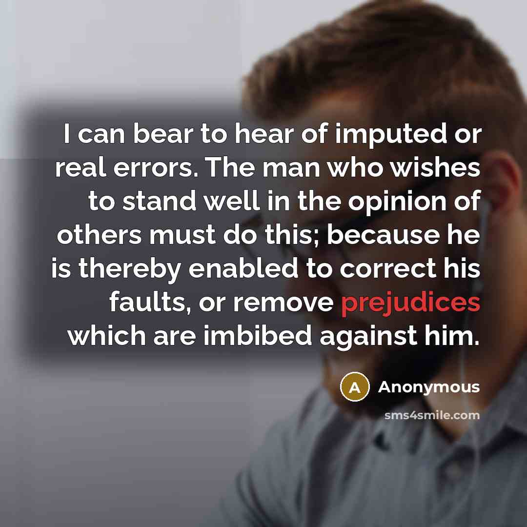 “I can bear to hear of imputed or real errors. The man who wishes to stand well in the opinion of others must do this; because he is thereby enabled to correct his faults, or remove prejudices which are imbibed against him.” quote by Anonymous