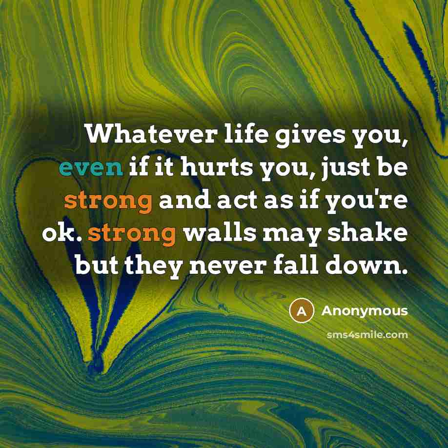 “Whatever life gives you, even if it hurts you, just be strong and act as if you're ok. strong walls may shake but they never fall down.” quote by Anonymous