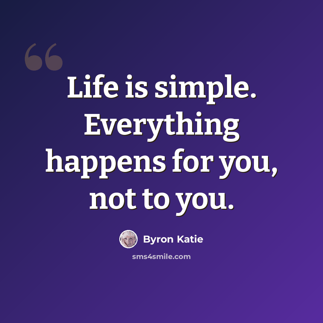 “Life is simple. Everything happens for you, not to you.” quote by Byron Katie