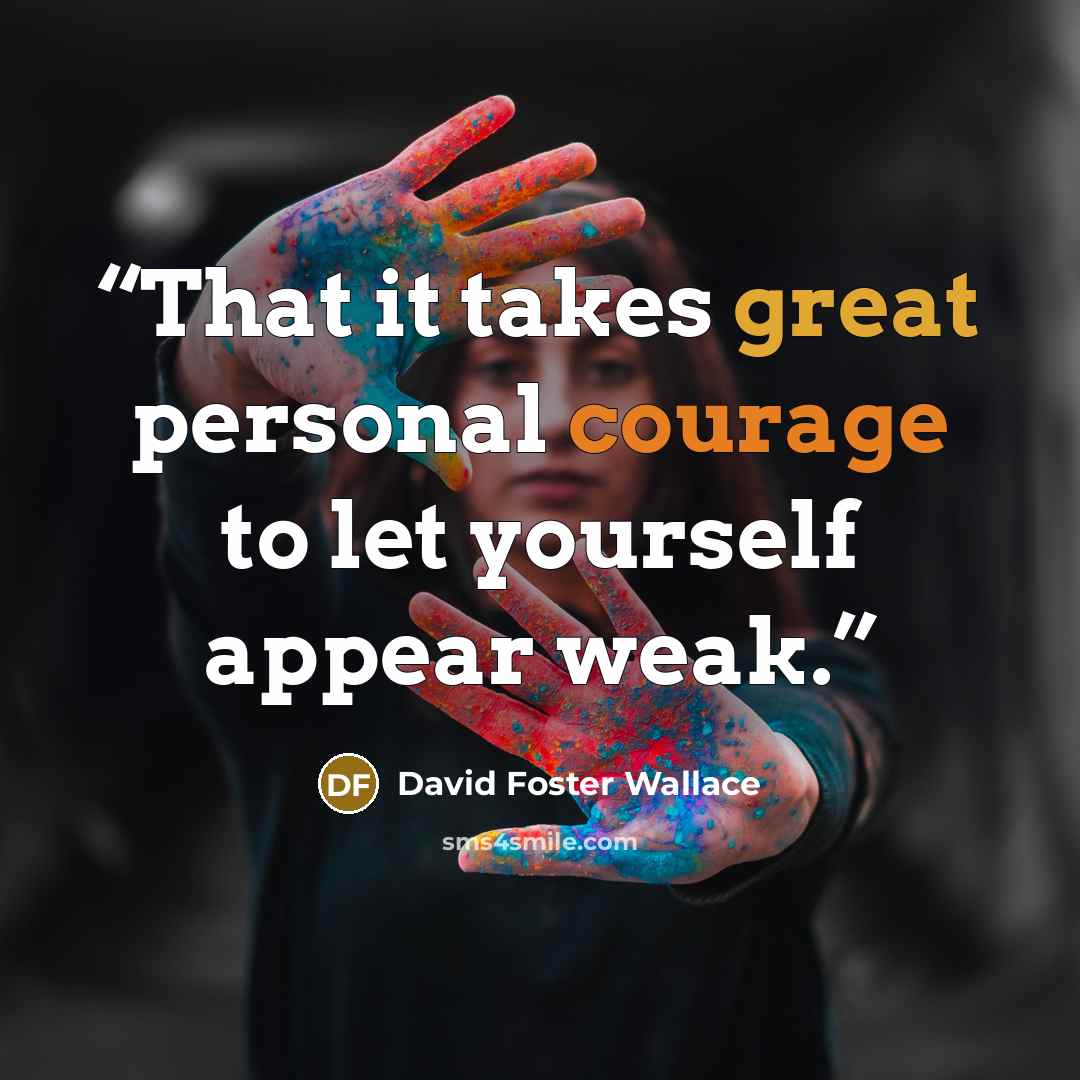 “That it takes great personal courage to let yourself appear weak.” quote by David Foster Wallace
