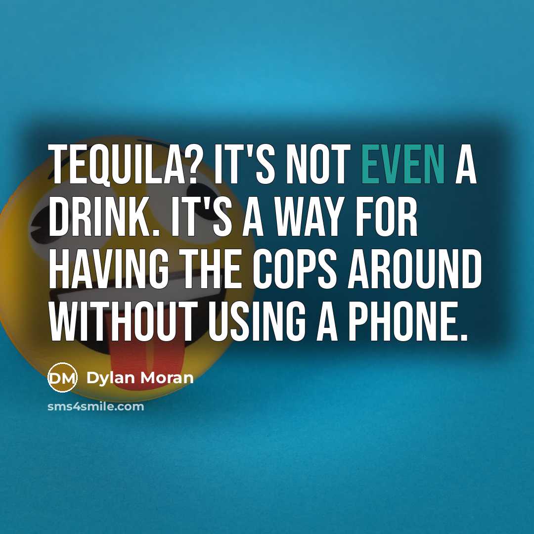 “Tequila? It's not even a drink. It's a way for having the cops around without using a phone.” quote by Dylan Moran