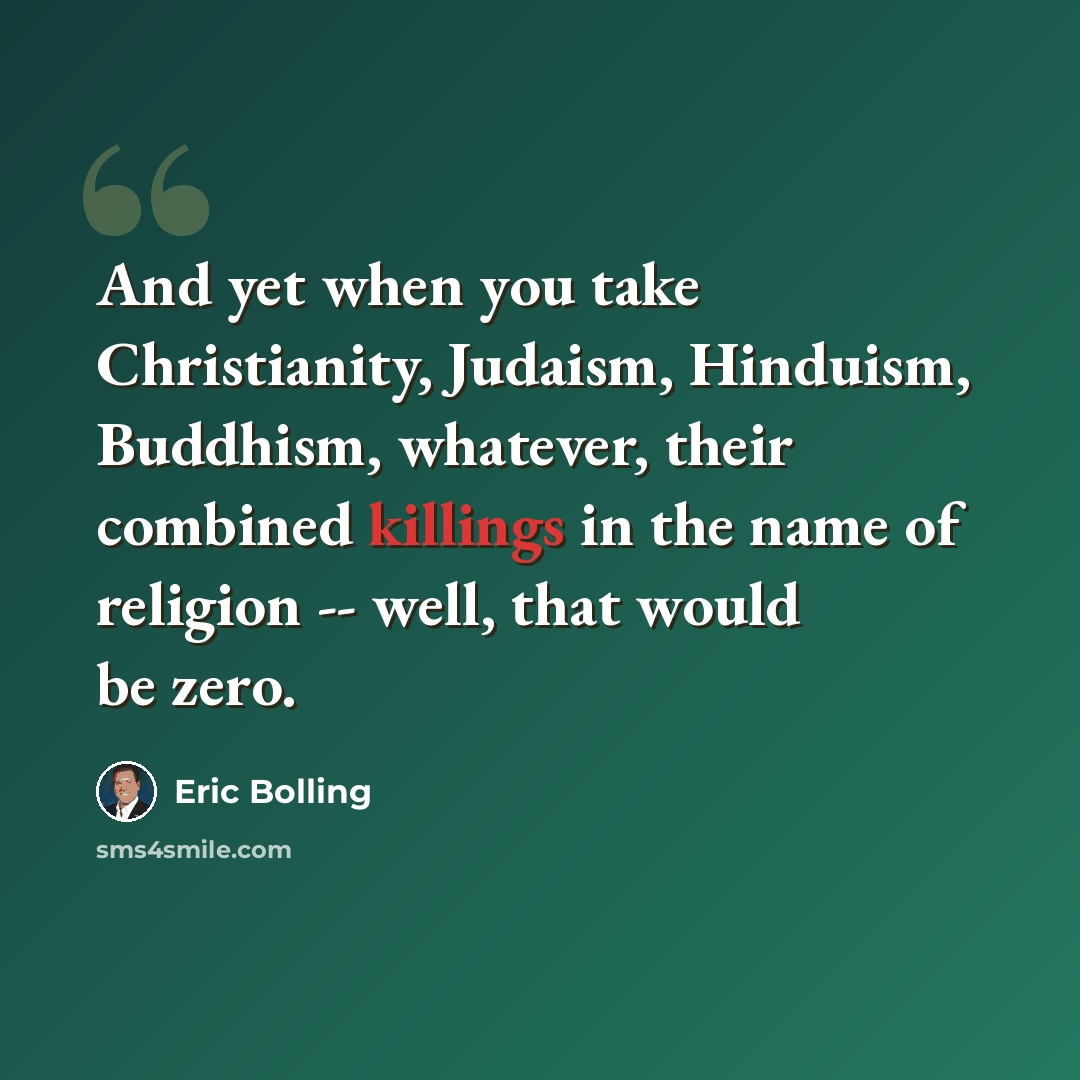 “And yet when you take Christianity, Judaism, Hinduism, Buddhism, whatever, their combined killings in the name of religion -- well, that would be zero.” quote by Eric Bolling