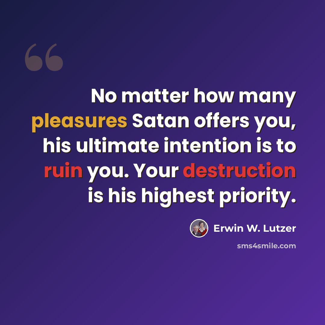 “No matter how many pleasures Satan offers you, his ultimate intention is to ruin you. Your destruction is his highest priority.” quote by Erwin W. Lutzer