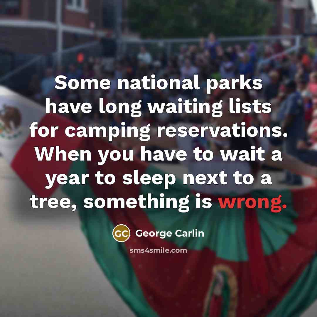 “Some national parks have long waiting lists for camping reservations. When you have to wait a year to sleep next to a tree, something is wrong.” quote by George Carlin