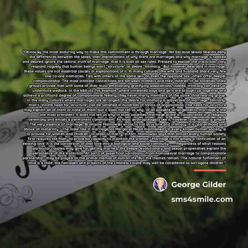 “Obviously the most enduring way to make this commitment is through marriage. Yet because sexual liberals deny the differences between the sexes, their explanations of why there are marriages and why marriage is needed and desired ignore the central truth of marriage: that it is built on sex roles…” quote by George Gilder