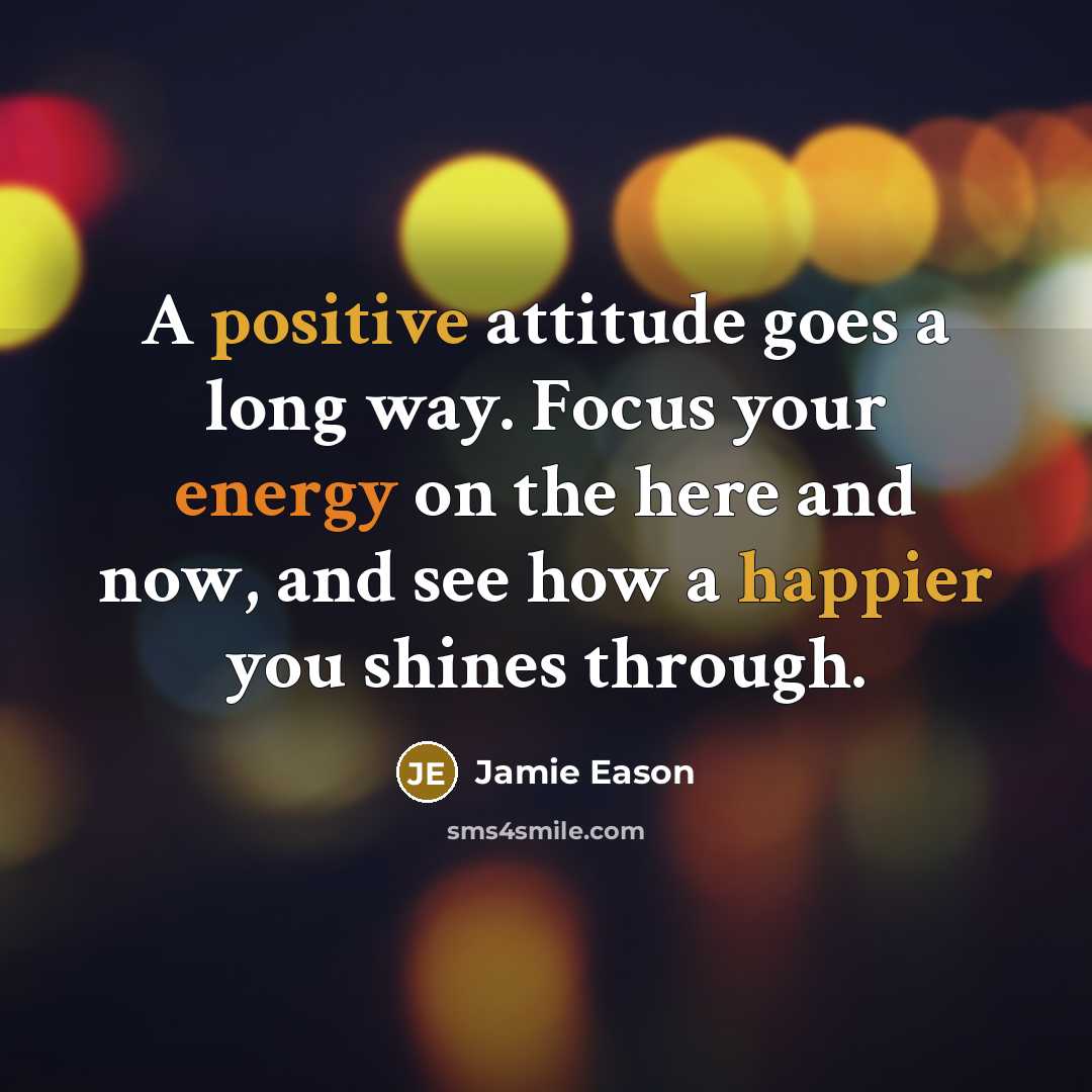 “A positive attitude goes a long way. Focus your energy on the here and now, and see how a happier you shines through.” quote by Jamie Eason