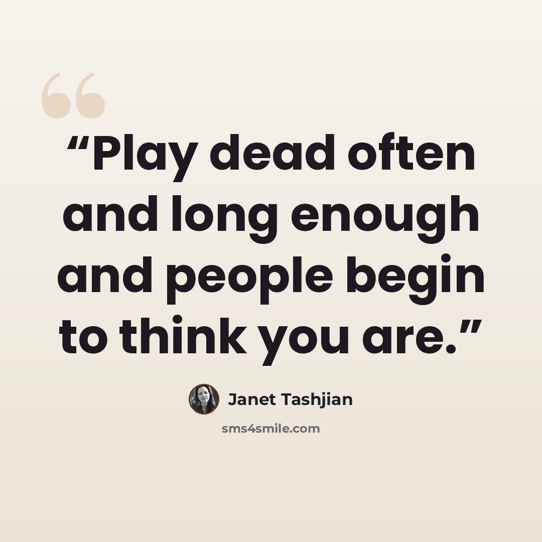 “Play dead often and long enough and people begin to think you are.” quote by Janet Tashjian