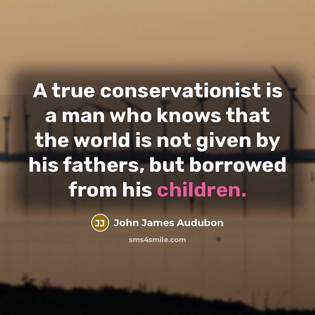 “A true conservationist is a man who knows that the world is not given by his fathers, but borrowed from his children.” quote by John James Audubon