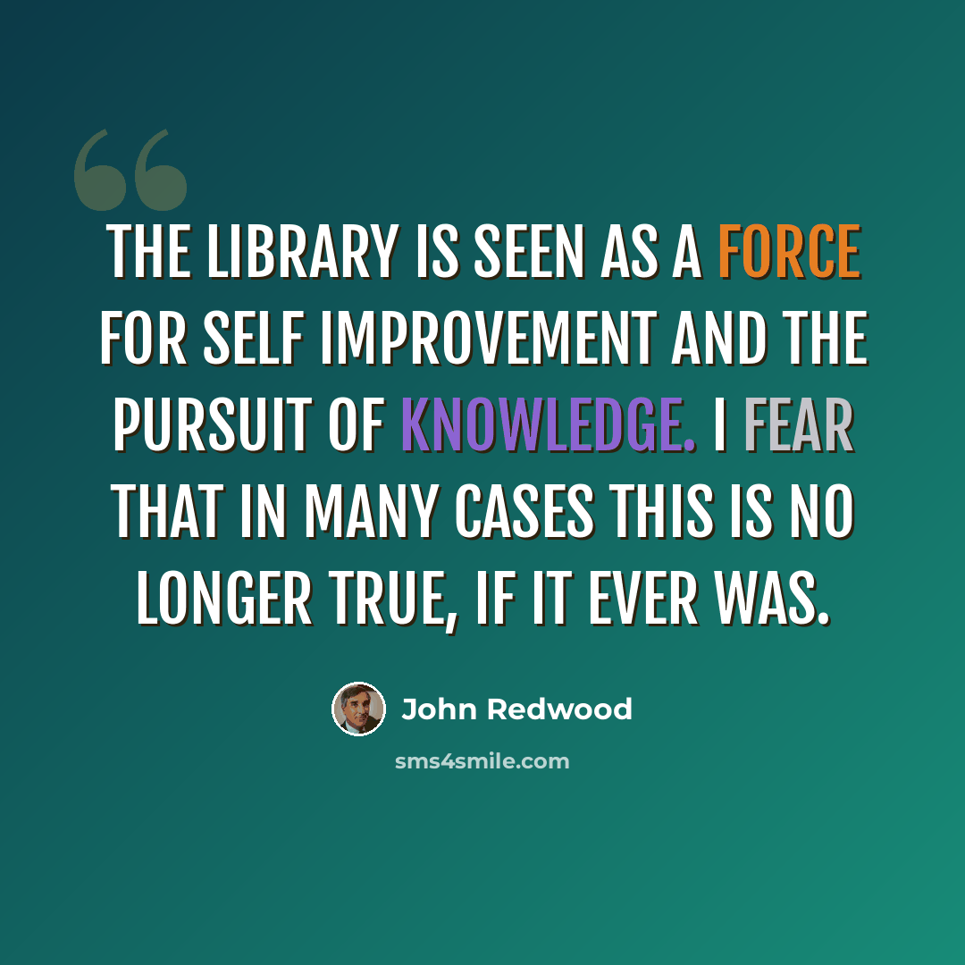 “The library is seen as a force for self improvement and the pursuit of knowledge. I fear that in many cases this is no longer true, if it ever was.” quote by John Redwood