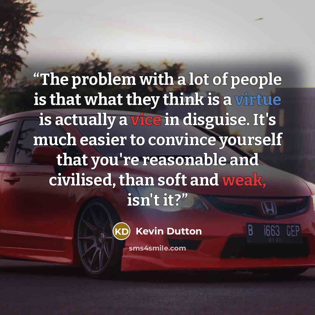 “The problem with a lot of people is that what they think is a virtue is actually a vice in disguise. It's much easier to convince yourself that you're reasonable and civilised, than soft and weak, isn't it?” quote by Kevin Dutton
