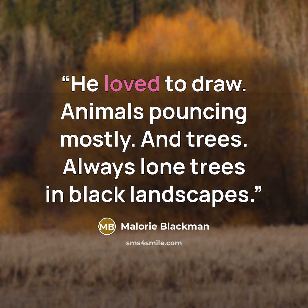 “He loved to draw. Animals pouncing mostly. And trees. Always lone trees in black landscapes.” quote by Malorie Blackman