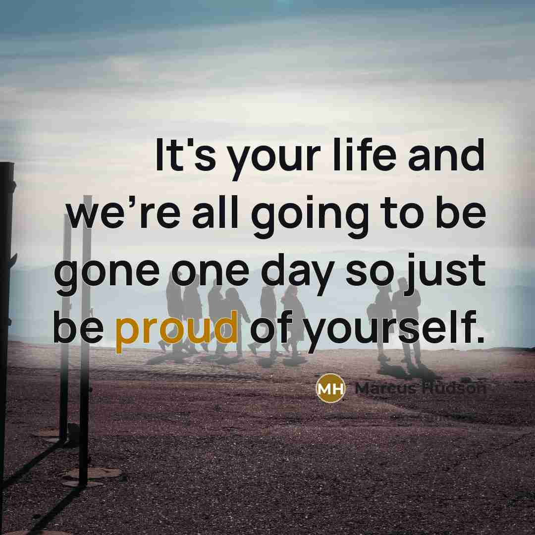“It's your life and we're all going to be gone one day so just be proud of yourself.” quote by Marcus Hudson