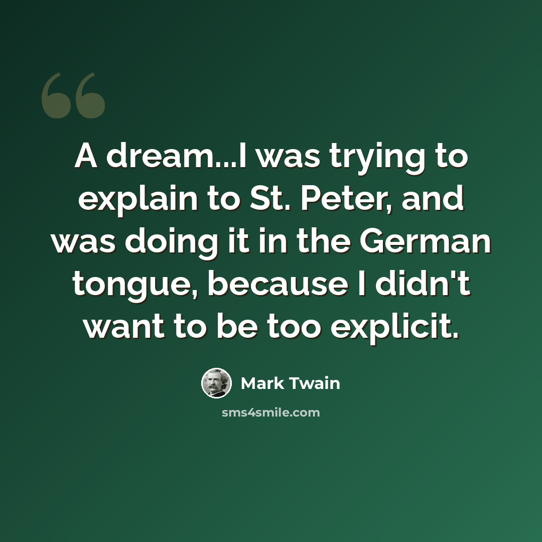 “A dream...I was trying to explain to St. Peter, and was doing it in the German tongue, because I didn't want to be too explicit.” quote by Mark Twain