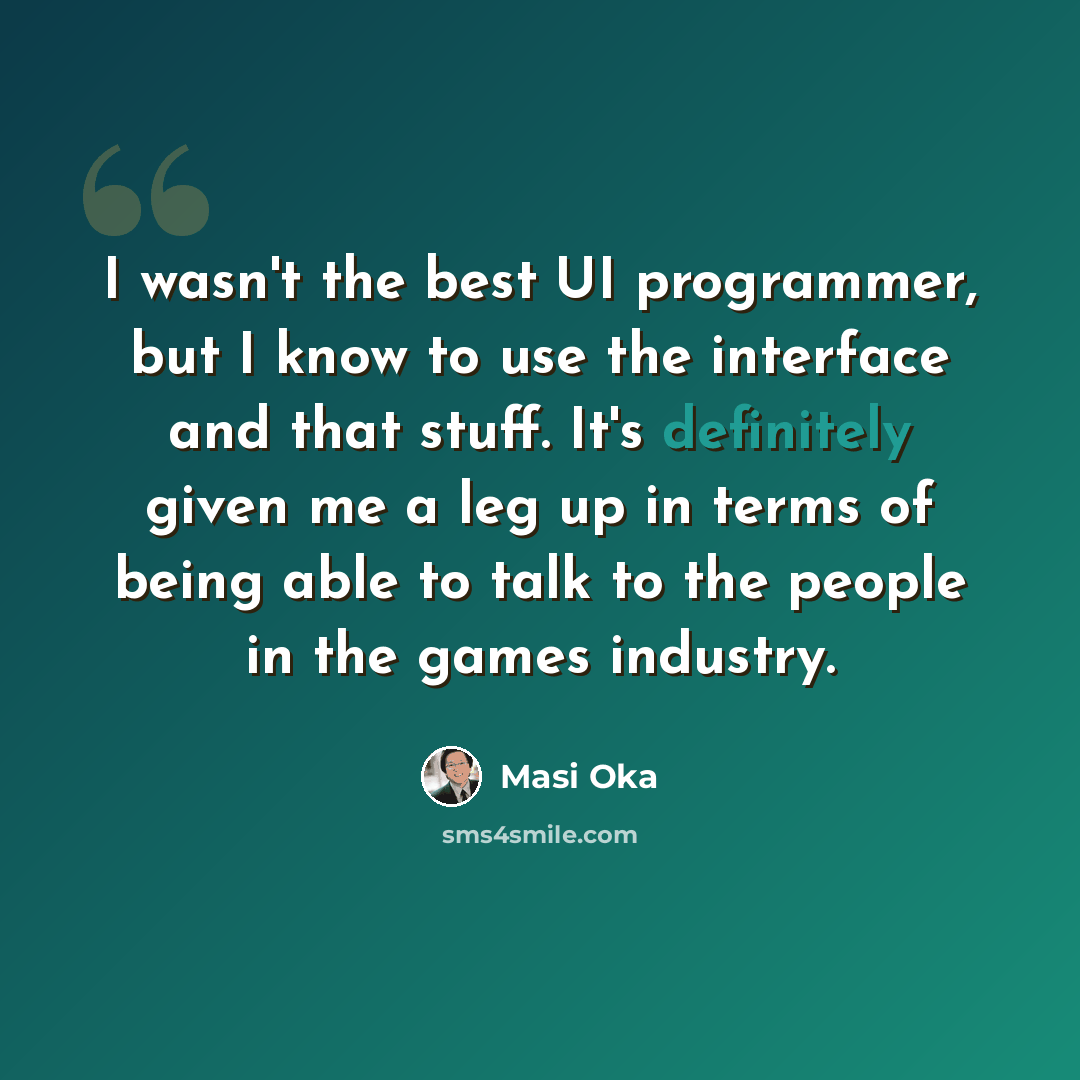“I wasn't the best UI programmer, but I know to use the interface and that stuff. It's definitely given me a leg up in terms of being able to talk to the people in the games industry.” quote by Masi Oka