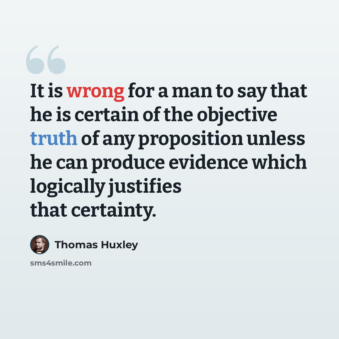 “It is wrong for a man to say that he is certain of the objective truth of any proposition unless he can produce evidence which logically justifies that certainty.” quote by Thomas Huxley