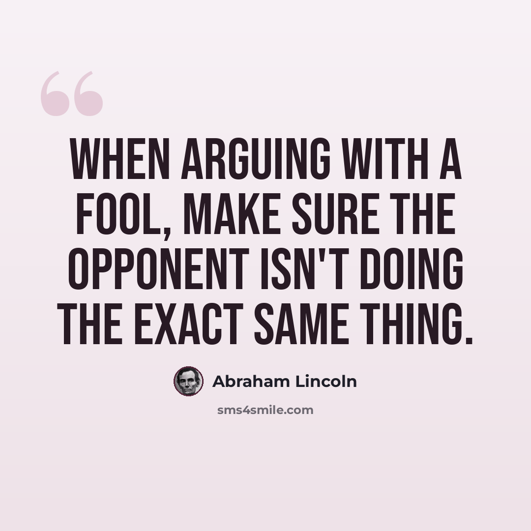 “When arguing with a fool, make sure the opponent isn't doing the exact same thing.” quote by Abraham Lincoln