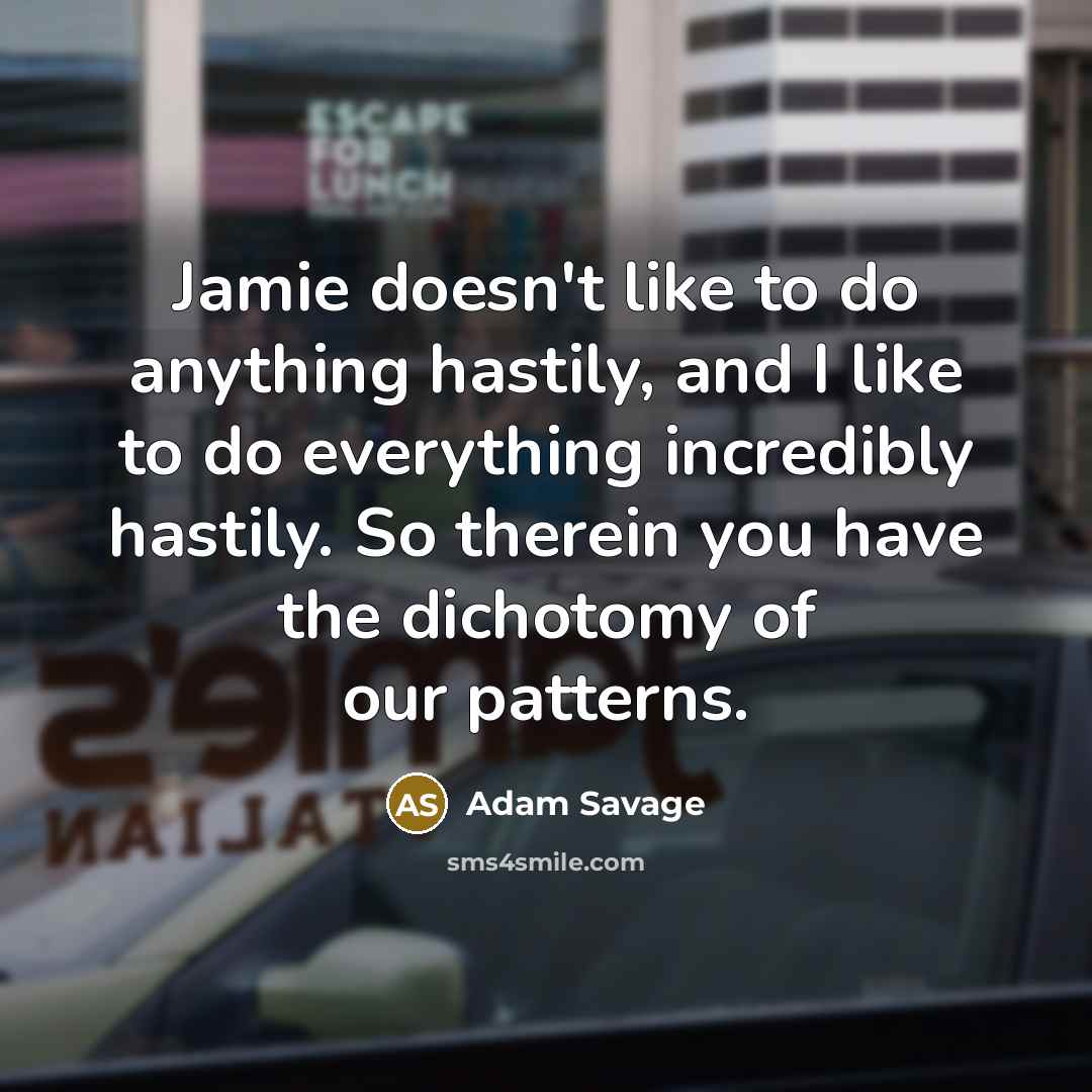 “Jamie doesn't like to do anything hastily, and I like to do everything incredibly hastily. So therein you have the dichotomy of our patterns.” quote by Adam Savage