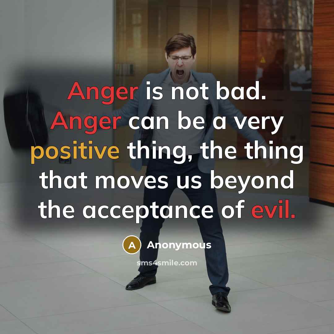 “Anger is not bad. Anger can be a very positive thing, the thing that moves us beyond the acceptance of evil.” quote by Anonymous