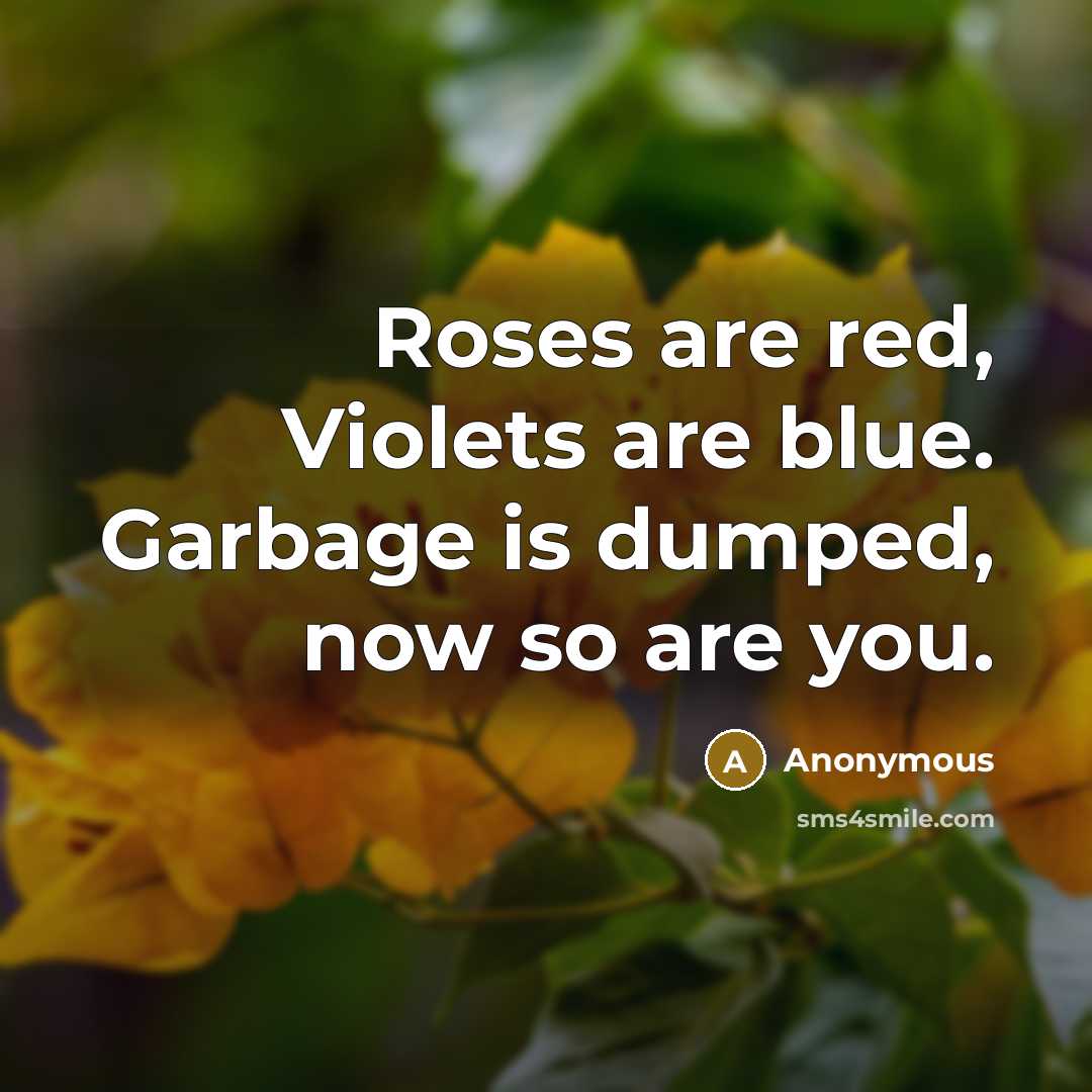 “Roses are red, Violets are blue. Garbage is dumped, now so are you.” quote by Anonymous