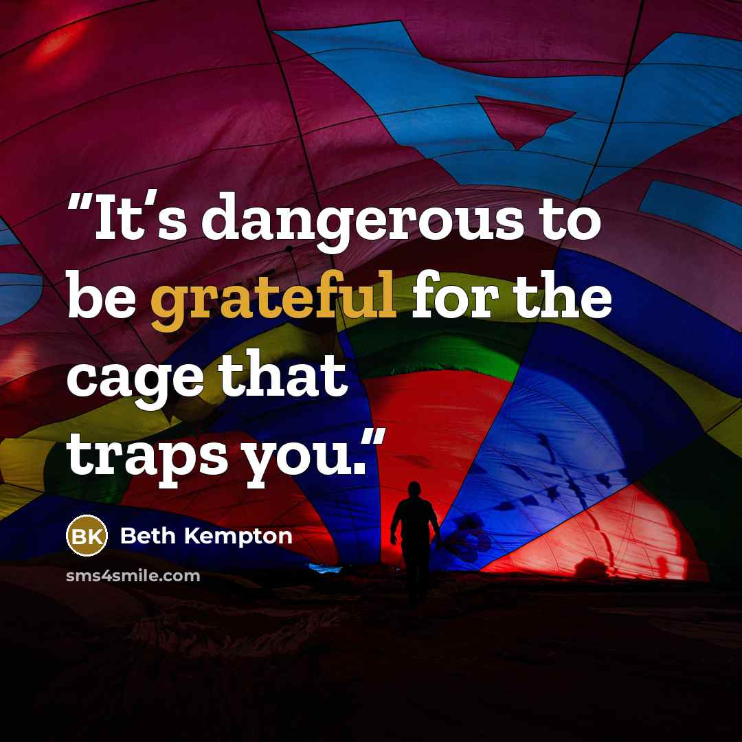 “It’s dangerous to be grateful for the cage that traps you.” quote by Beth Kempton