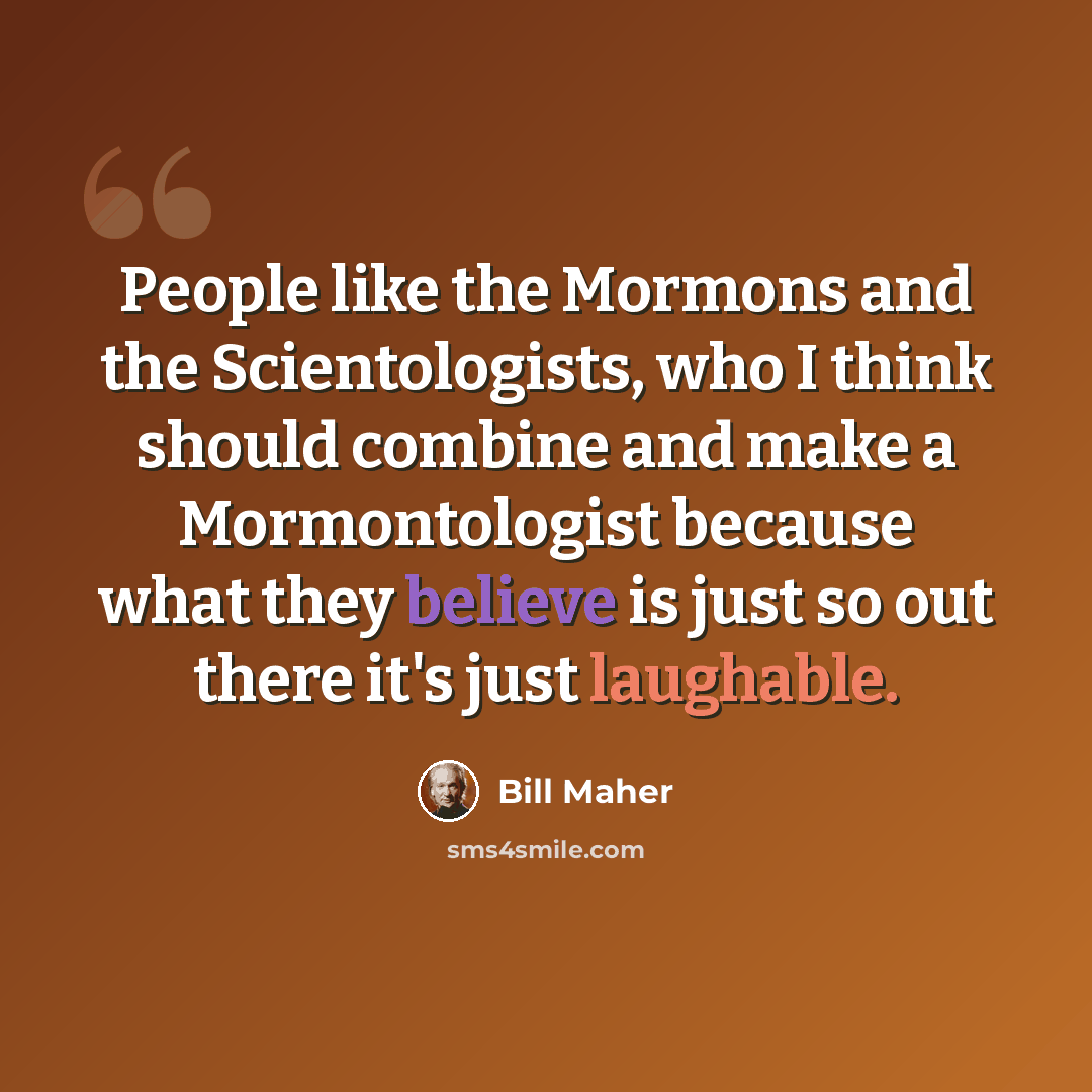 “People like the Mormons and the Scientologists, who I think should combine and make a Mormontologist because what they believe is just so out there it's just laughable.” quote by Bill Maher