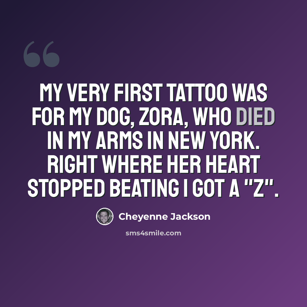 “My very first tattoo was for my dog, Zora, who died in my arms in New York. Right where her heart stopped beating I got a "Z".” quote by Cheyenne Jackson