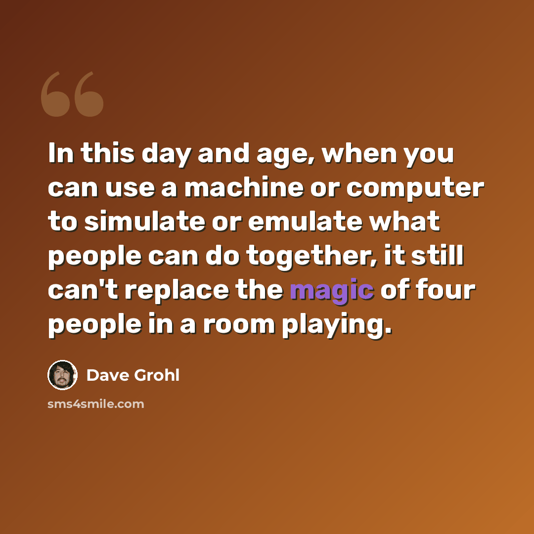“In this day and age, when you can use a machine or computer to simulate or emulate what people can do together, it still can't replace the magic of four people in a room playing.” quote by Dave Grohl