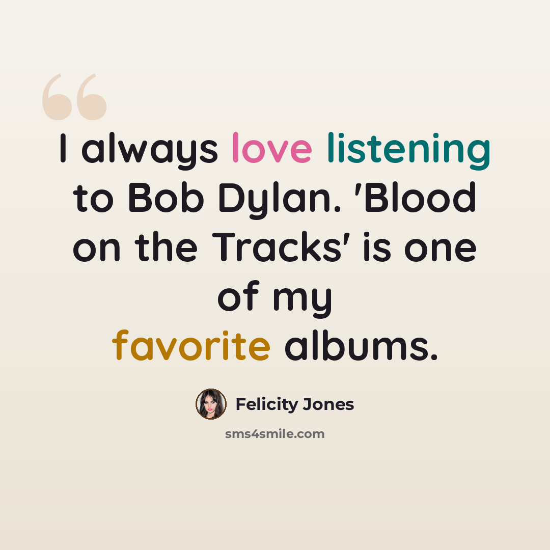 “I always love listening to Bob Dylan. 'Blood on the Tracks' is one of my favorite albums.” quote by Felicity Jones