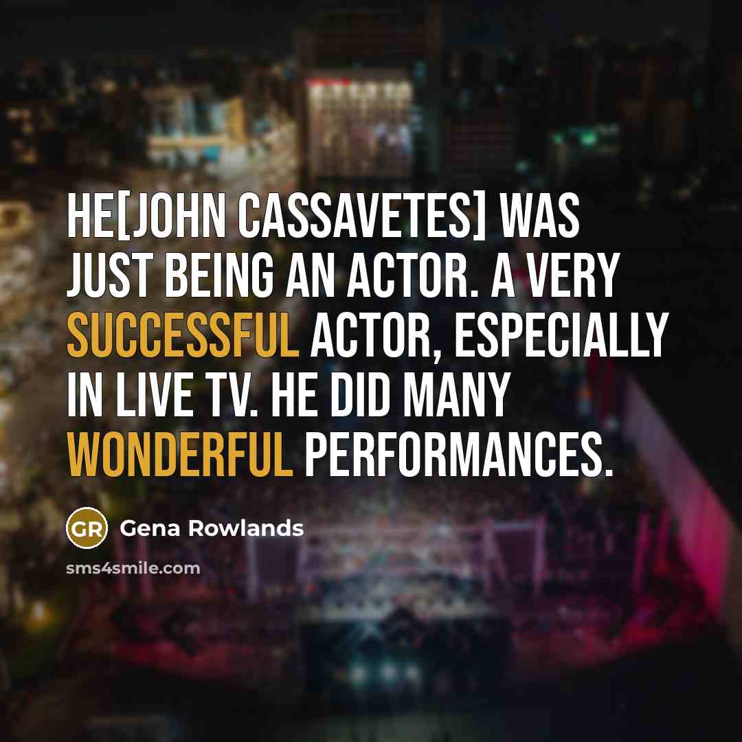 “He[John Cassavetes] was just being an actor. A very successful actor, especially in live TV. He did many wonderful performances.” quote by Gena Rowlands