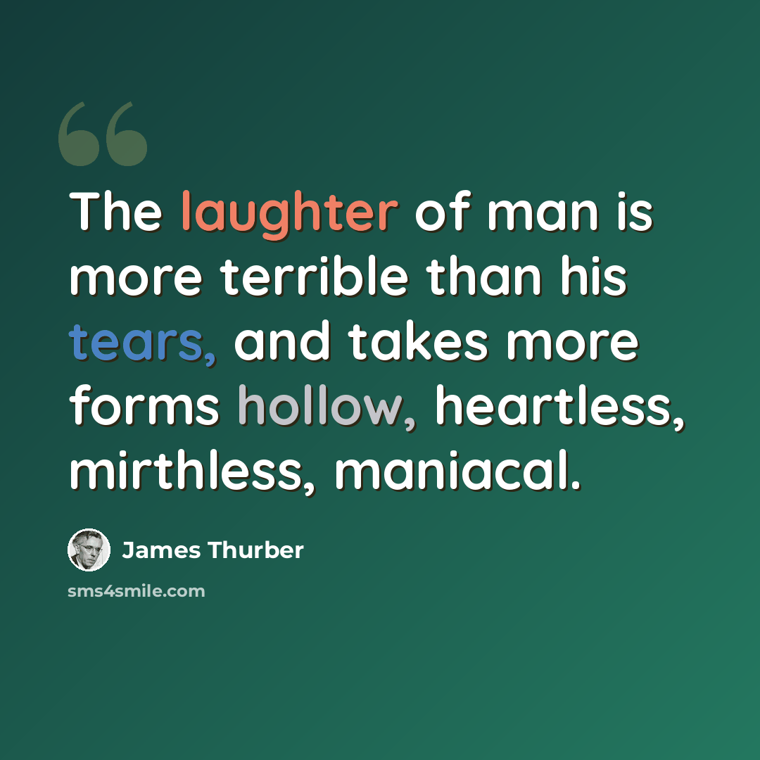 “The laughter of man is more terrible than his tears, and takes more forms hollow, heartless, mirthless, maniacal.” quote by James Thurber