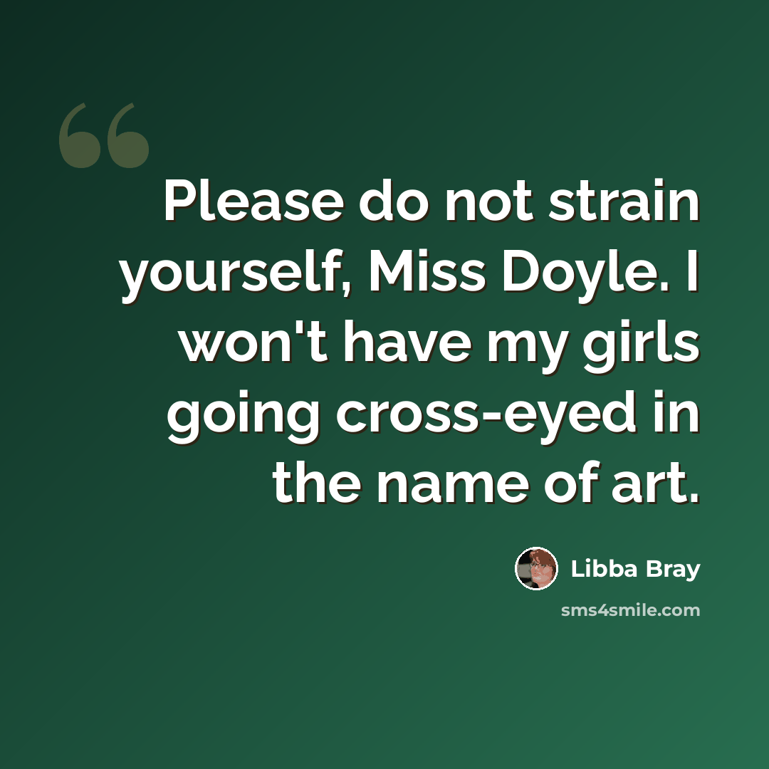 “Please do not strain yourself, Miss Doyle. I won't have my girls going cross-eyed in the name of art.” quote by Libba Bray